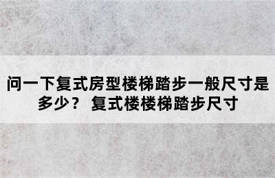 问一下复式房型楼梯踏步一般尺寸是多少？ 复式楼楼梯踏步尺寸